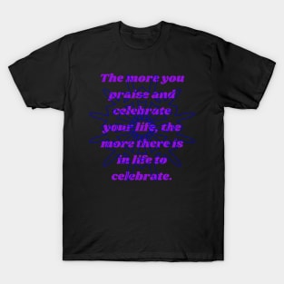 The more you praise and celebrate your life, the more there is in life to celebrate. T-Shirt